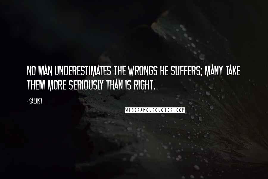 Sallust quotes: No man underestimates the wrongs he suffers; many take them more seriously than is right.