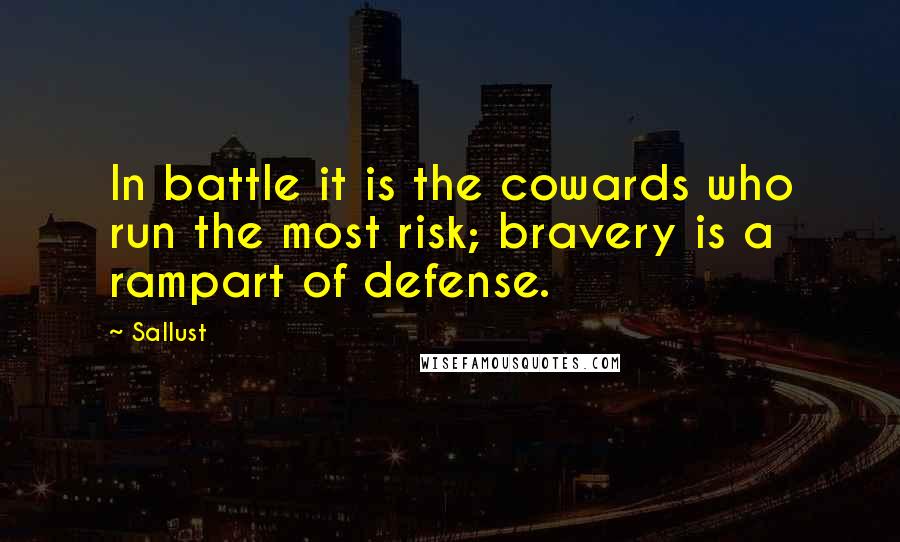 Sallust quotes: In battle it is the cowards who run the most risk; bravery is a rampart of defense.