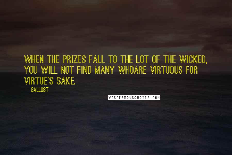 Sallust quotes: When the prizes fall to the lot of the wicked, you will not find many whoare virtuous for virtue's sake.