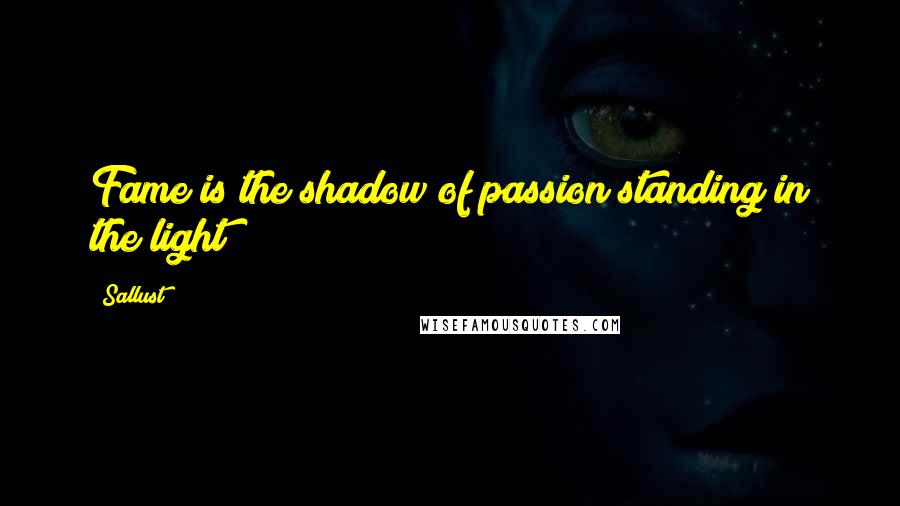 Sallust quotes: Fame is the shadow of passion standing in the light