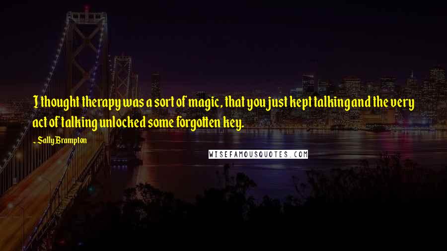 Sally Brampton quotes: I thought therapy was a sort of magic, that you just kept talking and the very act of talking unlocked some forgotten key.
