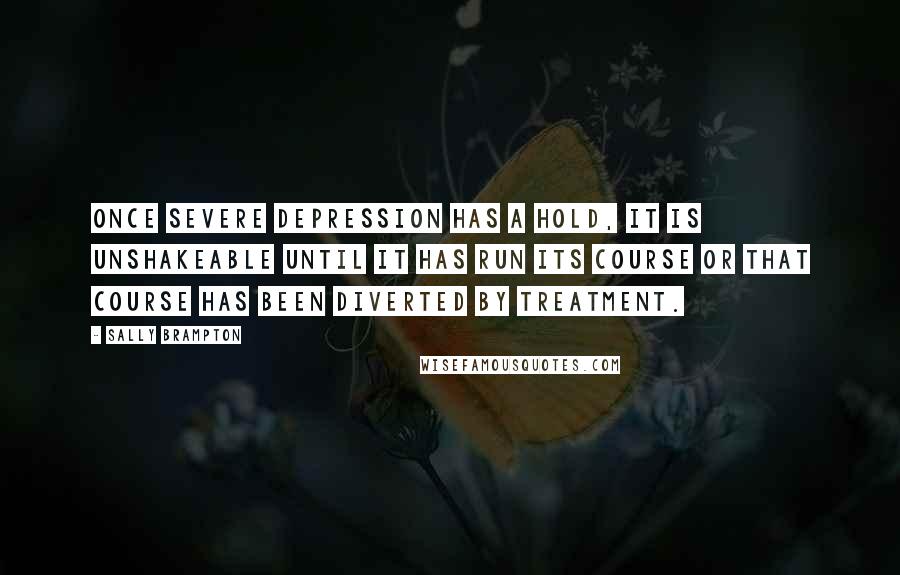 Sally Brampton quotes: Once severe depression has a hold, it is unshakeable until it has run its course or that course has been diverted by treatment.