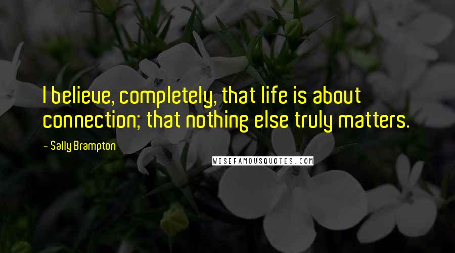 Sally Brampton quotes: I believe, completely, that life is about connection; that nothing else truly matters.