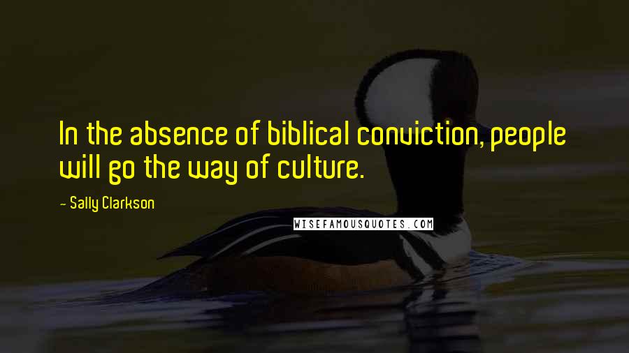 Sally Clarkson quotes: In the absence of biblical conviction, people will go the way of culture.