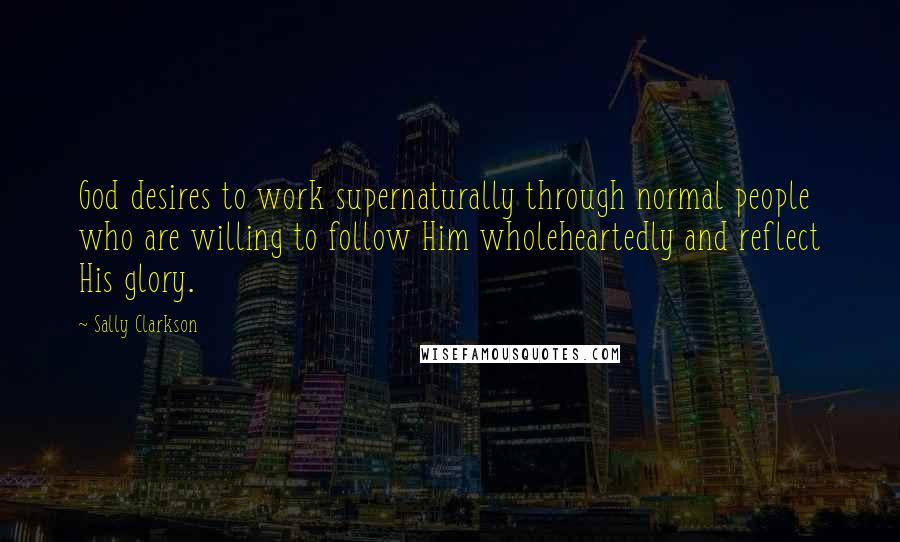 Sally Clarkson quotes: God desires to work supernaturally through normal people who are willing to follow Him wholeheartedly and reflect His glory.