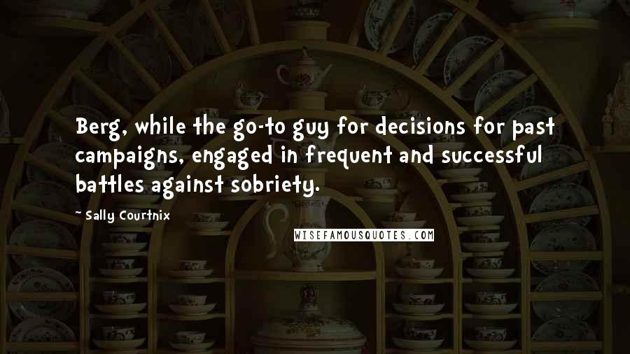 Sally Courtnix quotes: Berg, while the go-to guy for decisions for past campaigns, engaged in frequent and successful battles against sobriety.