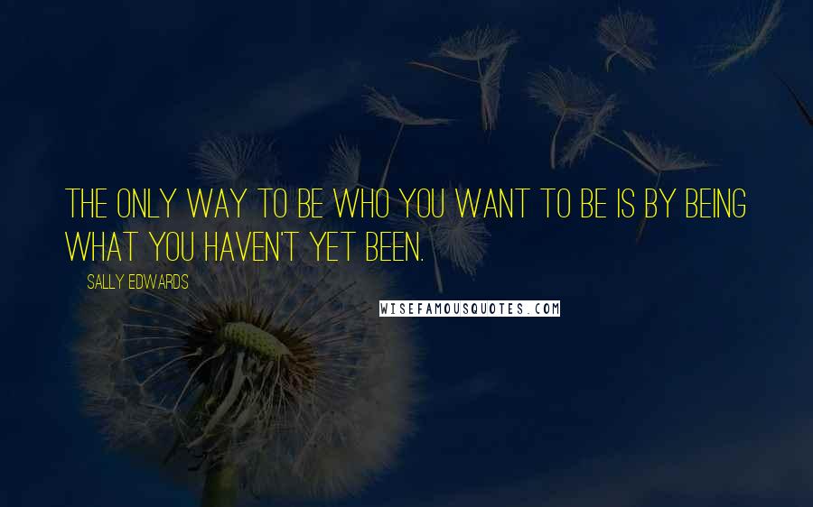 Sally Edwards quotes: The only way to be who you want to be is by being what you haven't yet been.