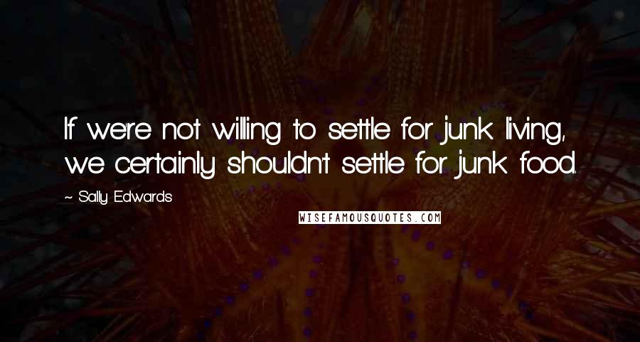 Sally Edwards quotes: If we're not willing to settle for junk living, we certainly shouldn't settle for junk food. Sally Edwards quotes: If we're not willing to settle for junk living, we certainly shouldn't settle for junk food.
