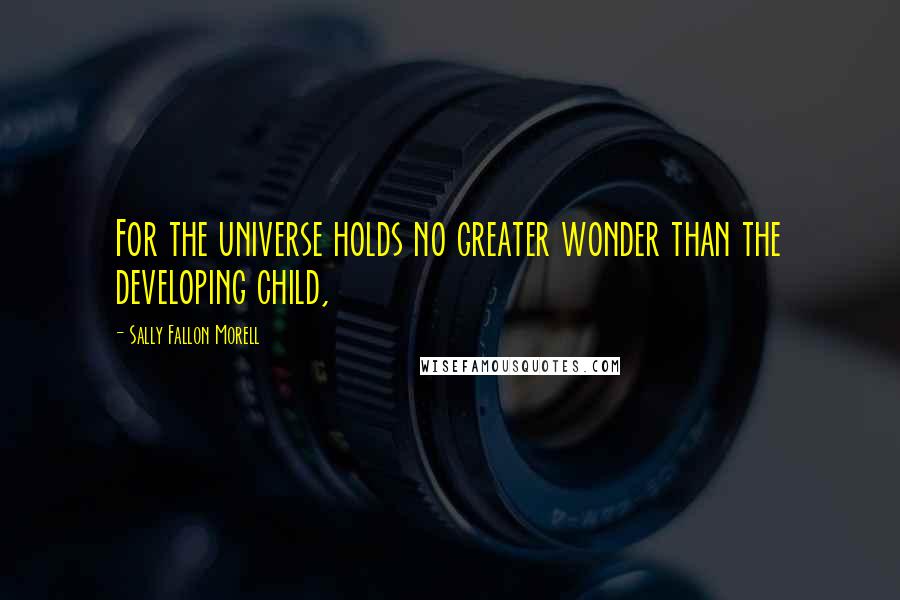 Sally Fallon Morell quotes: For the universe holds no greater wonder than the developing child,