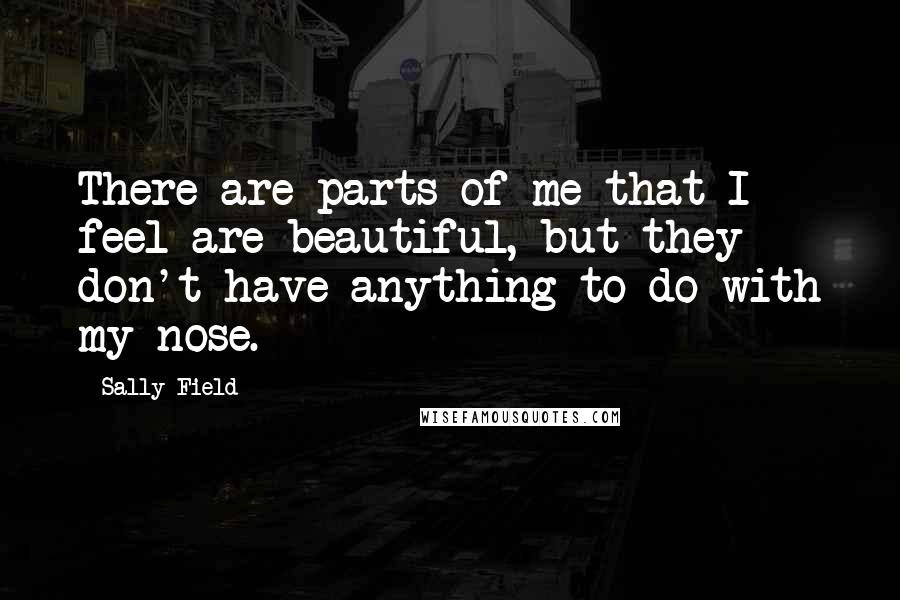 Sally Field quotes: There are parts of me that I feel are beautiful, but they don't have anything to do with my nose.