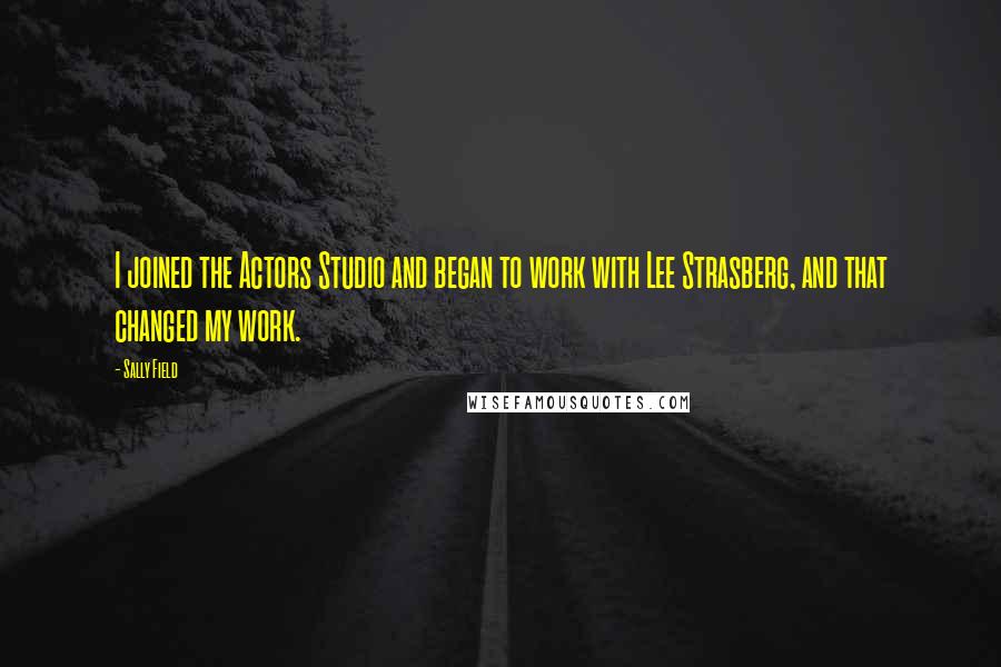 Sally Field quotes: I joined the Actors Studio and began to work with Lee Strasberg, and that changed my work.