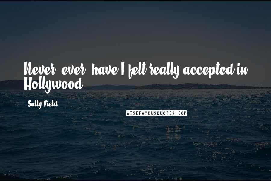 Sally Field quotes: Never, ever, have I felt really accepted in Hollywood.