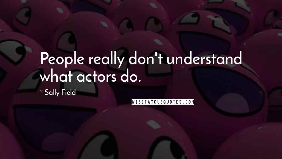 Sally Field quotes: People really don't understand what actors do.