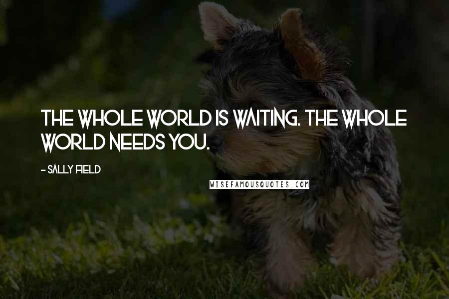 Sally Field quotes: The whole world is waiting. The whole world needs you.