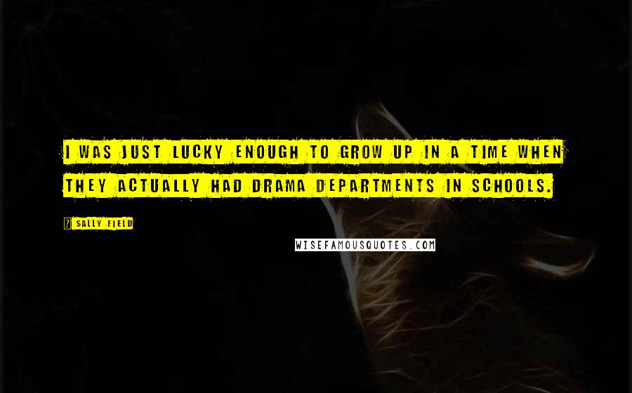 Sally Field quotes: I was just lucky enough to grow up in a time when they actually had drama departments in schools.