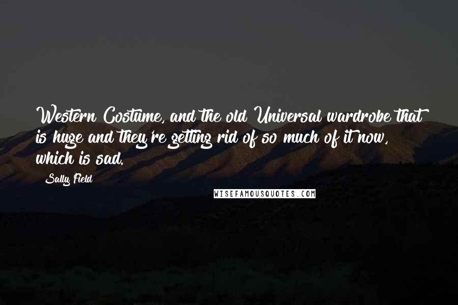 Sally Field quotes: Western Costume, and the old Universal wardrobe that is huge and they're getting rid of so much of it now, which is sad.