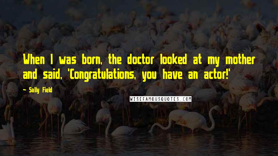 Sally Field quotes: When I was born, the doctor looked at my mother and said, 'Congratulations, you have an actor!'