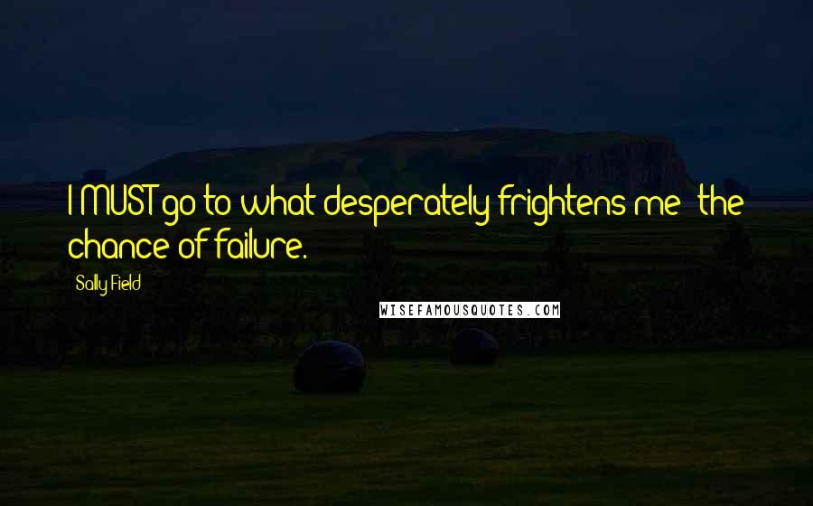 Sally Field quotes: I MUST go to what desperately frightens me the chance of failure.