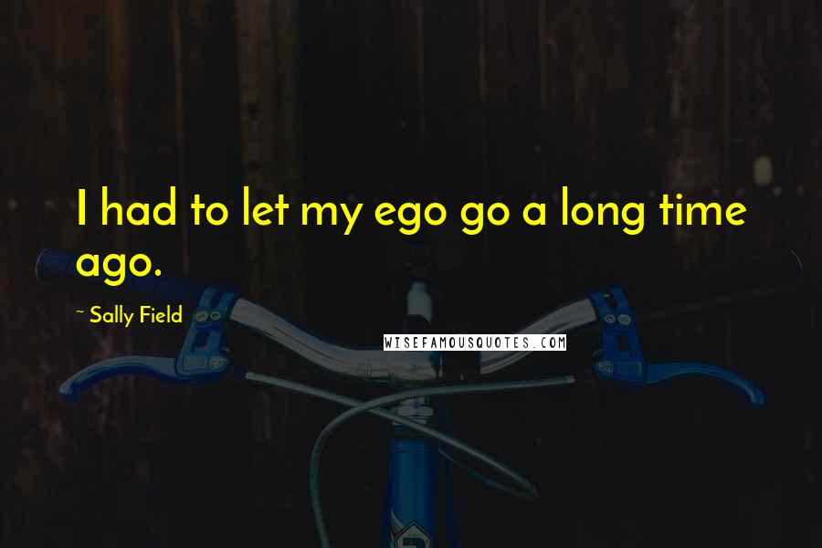 Sally Field quotes: I had to let my ego go a long time ago.