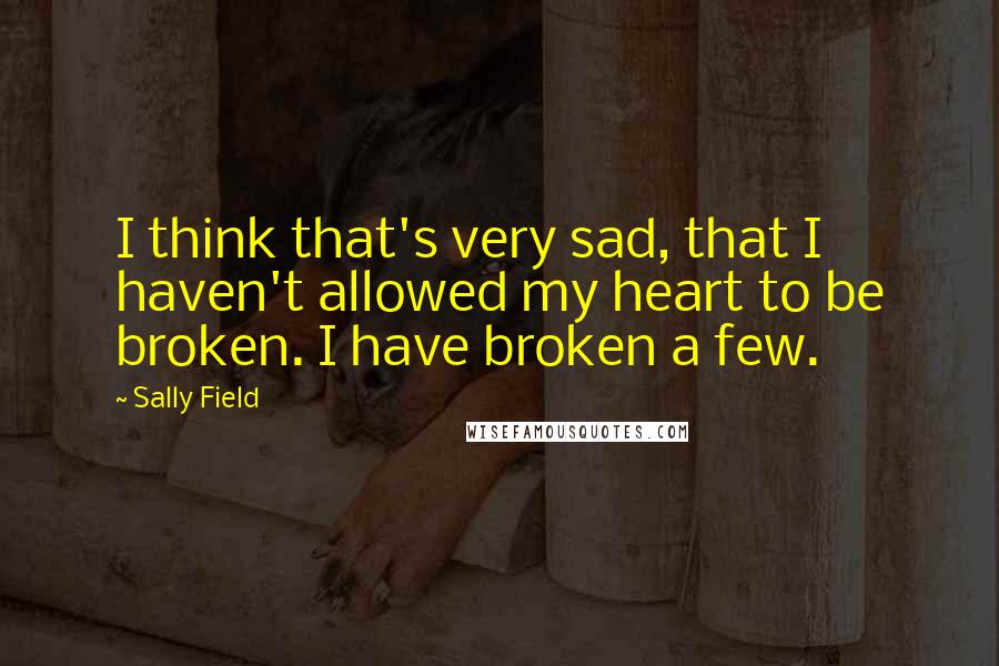 Sally Field quotes: I think that's very sad, that I haven't allowed my heart to be broken. I have broken a few.
