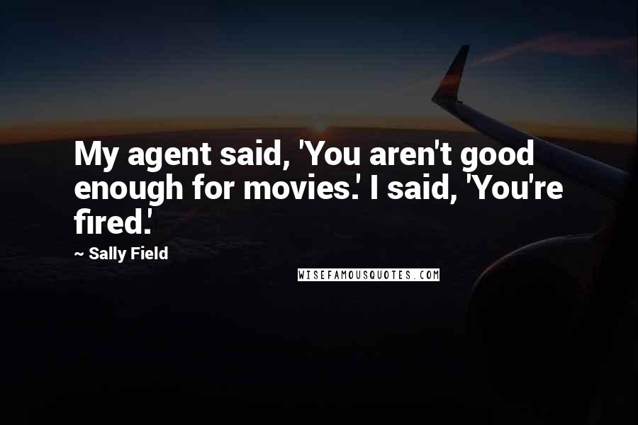 Sally Field quotes: My agent said, 'You aren't good enough for movies.' I said, 'You're fired.'