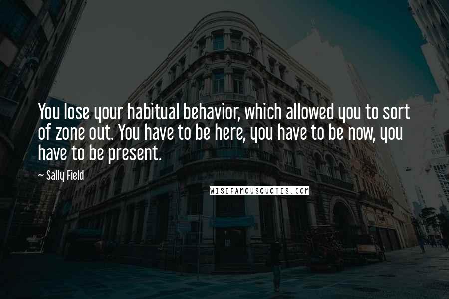 Sally Field quotes: You lose your habitual behavior, which allowed you to sort of zone out. You have to be here, you have to be now, you have to be present.