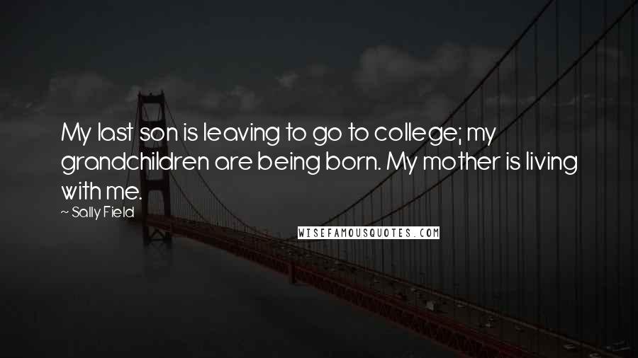 Sally Field quotes: My last son is leaving to go to college; my grandchildren are being born. My mother is living with me.