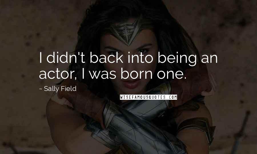 Sally Field quotes: I didn't back into being an actor, I was born one.