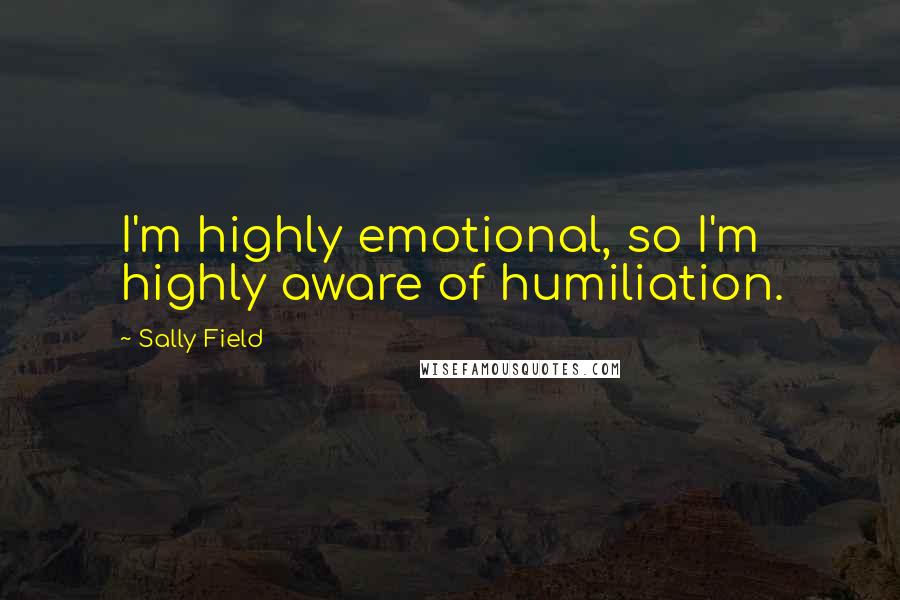 Sally Field quotes: I'm highly emotional, so I'm highly aware of humiliation.