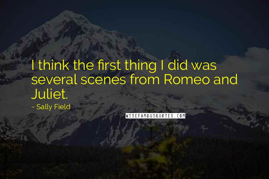 Sally Field quotes: I think the first thing I did was several scenes from Romeo and Juliet.