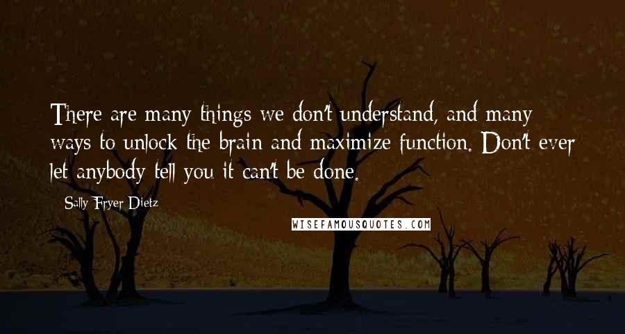 Sally Fryer Dietz quotes: There are many things we don't understand, and many ways to unlock the brain and maximize function. Don't ever let anybody tell you it can't be done.