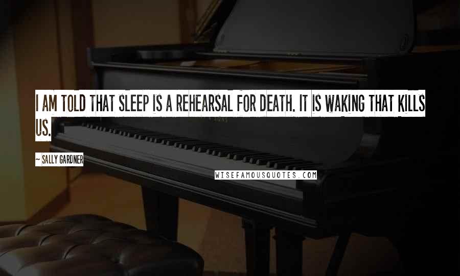 Sally Gardner quotes: I am told that sleep is a rehearsal for death. It is waking that kills us.