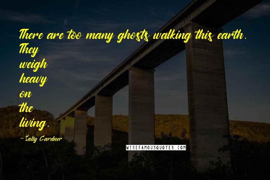 Sally Gardner quotes: There are too many ghosts walking this earth. They weigh heavy on the living.