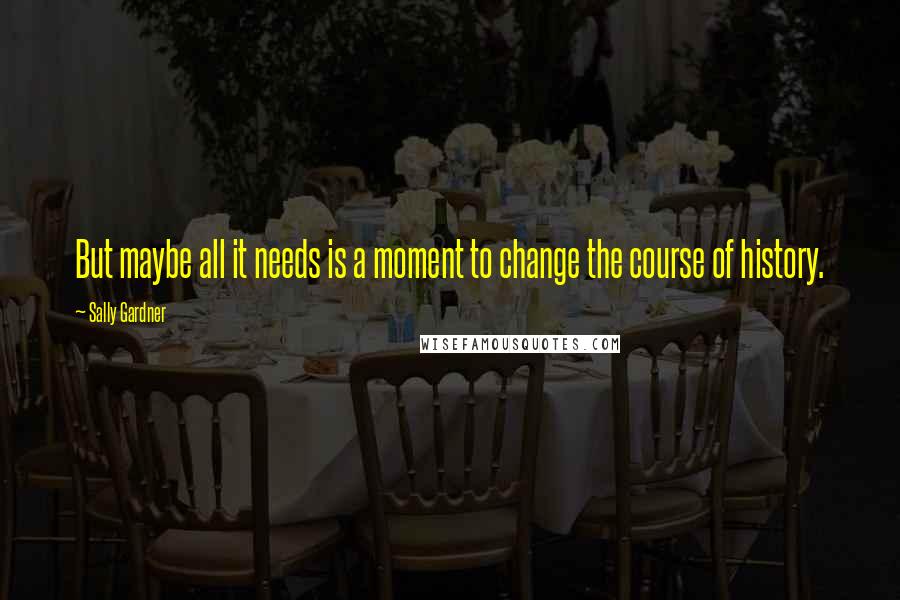 Sally Gardner quotes: But maybe all it needs is a moment to change the course of history.