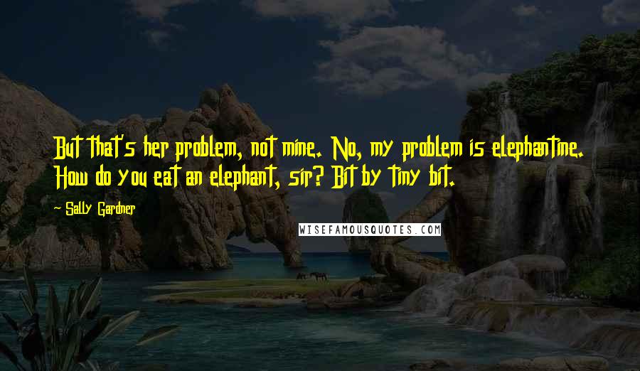 Sally Gardner quotes: But that's her problem, not mine. No, my problem is elephantine. How do you eat an elephant, sir? Bit by tiny bit.