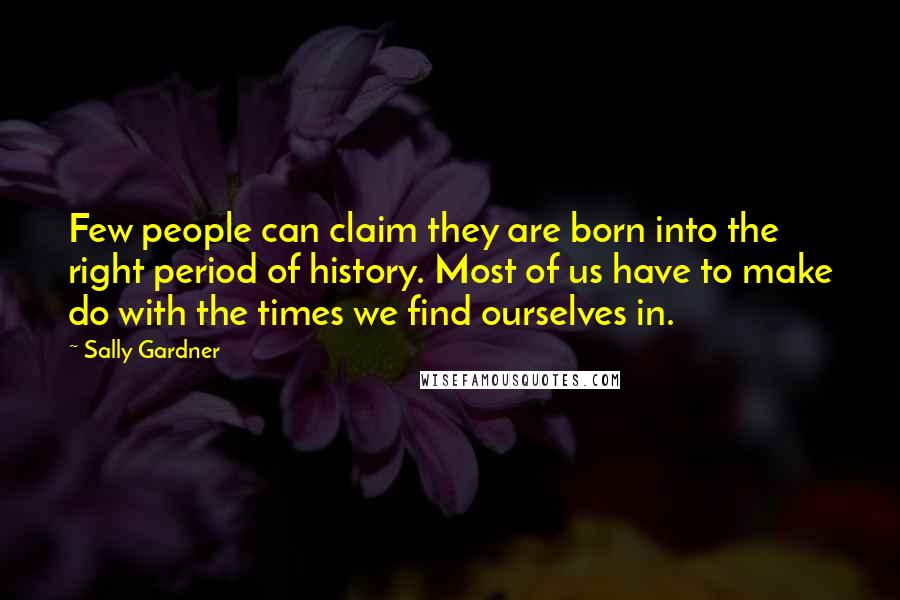 Sally Gardner quotes: Few people can claim they are born into the right period of history. Most of us have to make do with the times we find ourselves in.