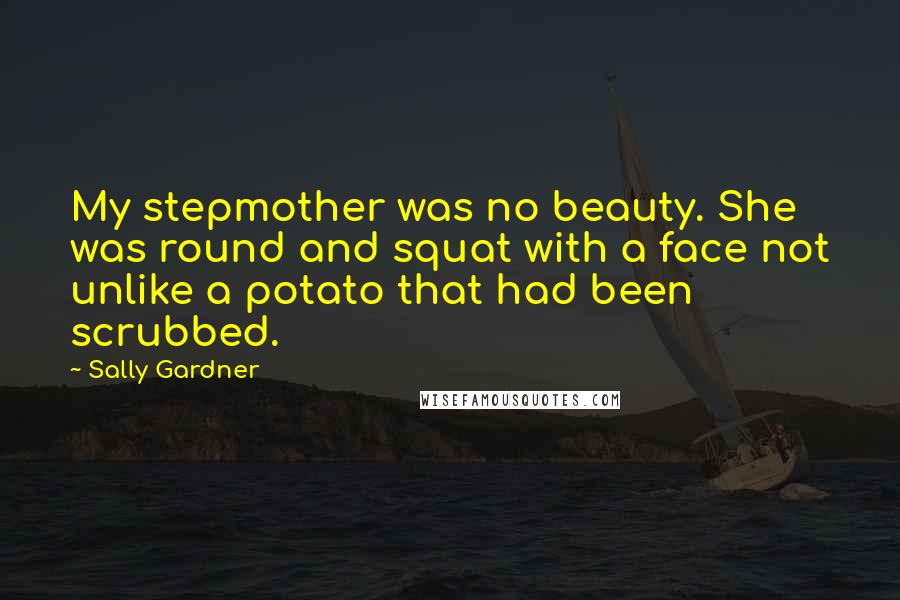 Sally Gardner quotes: My stepmother was no beauty. She was round and squat with a face not unlike a potato that had been scrubbed.