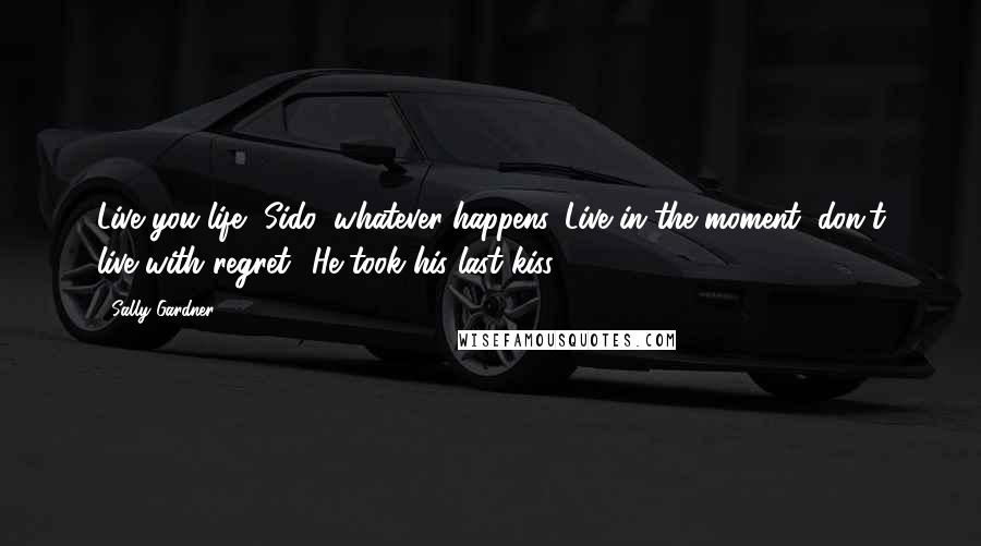 Sally Gardner quotes: Live you life, Sido, whatever happens. Live in the moment, don't live with regret.' He took his last kiss.