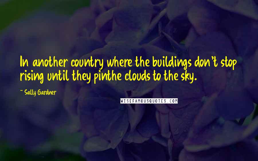 Sally Gardner quotes: In another country where the buildings don't stop rising until they pinthe clouds to the sky.