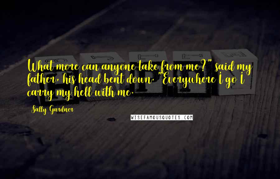 Sally Gardner quotes: What more can anyone take from me?" said my father, his head bent down. "Everywhere I go I carry my hell with me.