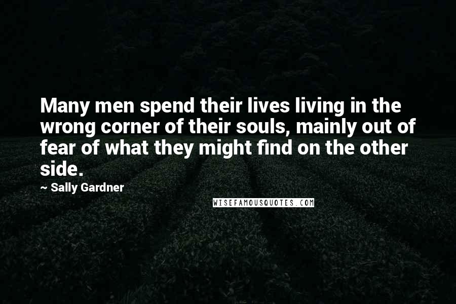 Sally Gardner quotes: Many men spend their lives living in the wrong corner of their souls, mainly out of fear of what they might find on the other side.