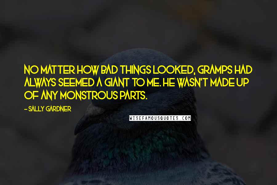 Sally Gardner quotes: No matter how bad things looked, Gramps had always seemed a giant to me. He wasn't made up of any monstrous parts.