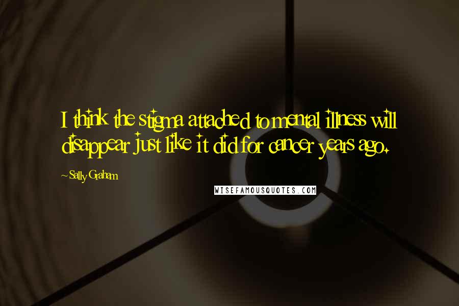 Sally Graham quotes: I think the stigma attached to mental illness will disappear just like it did for cancer years ago.