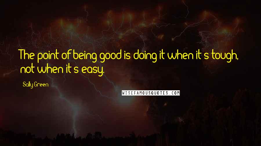 Sally Green quotes: The point of being good is doing it when it's tough, not when it's easy.