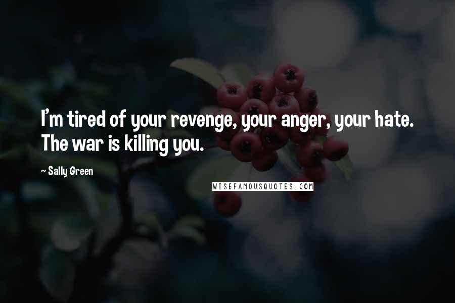 Sally Green quotes: I'm tired of your revenge, your anger, your hate. The war is killing you.