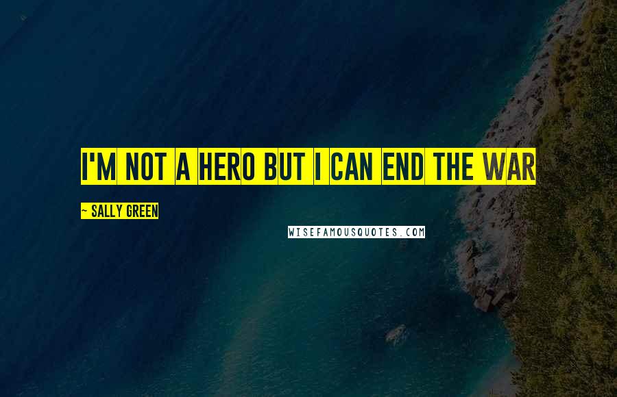 Sally Green quotes: I'm not a hero but I can end the war