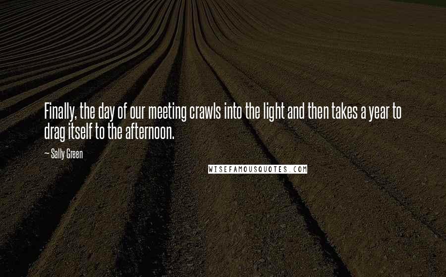 Sally Green quotes: Finally, the day of our meeting crawls into the light and then takes a year to drag itself to the afternoon. Sally Green quotes: Finally, the day of our meeting crawls into the light and then takes a year to drag itself to the afternoon.