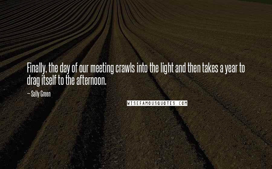 Sally Green quotes: Finally, the day of our meeting crawls into the light and then takes a year to drag itself to the afternoon.