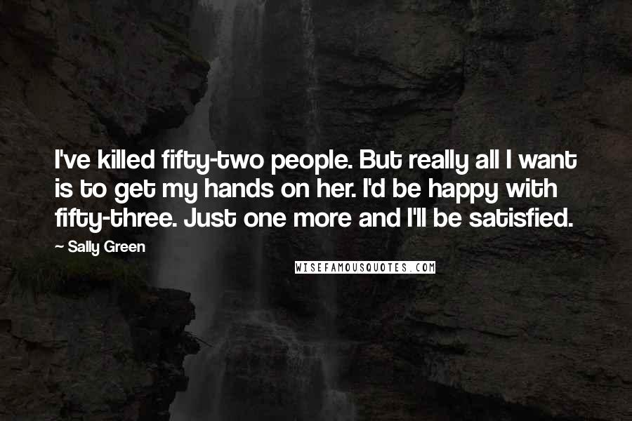 Sally Green quotes: I've killed fifty-two people. But really all I want is to get my hands on her. I'd be happy with fifty-three. Just one more and I'll be satisfied.