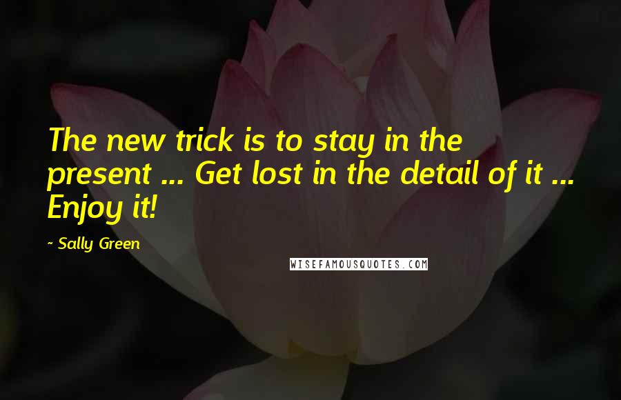 Sally Green quotes: The new trick is to stay in the present ... Get lost in the detail of it ... Enjoy it!